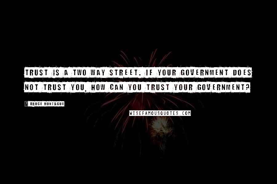 Bruce Montague Quotes: Trust is a two way street. If your government does not trust you, how can you trust your government?