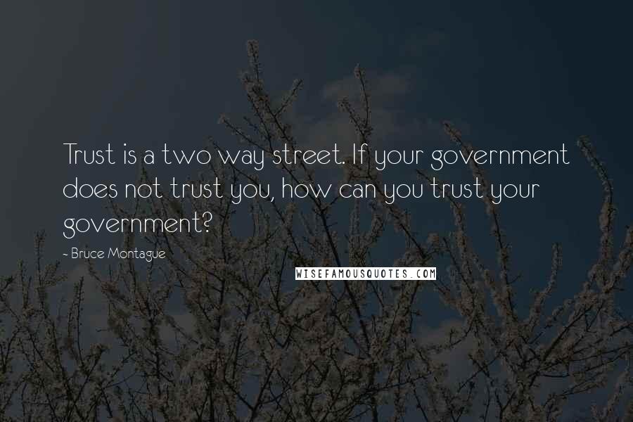 Bruce Montague Quotes: Trust is a two way street. If your government does not trust you, how can you trust your government?