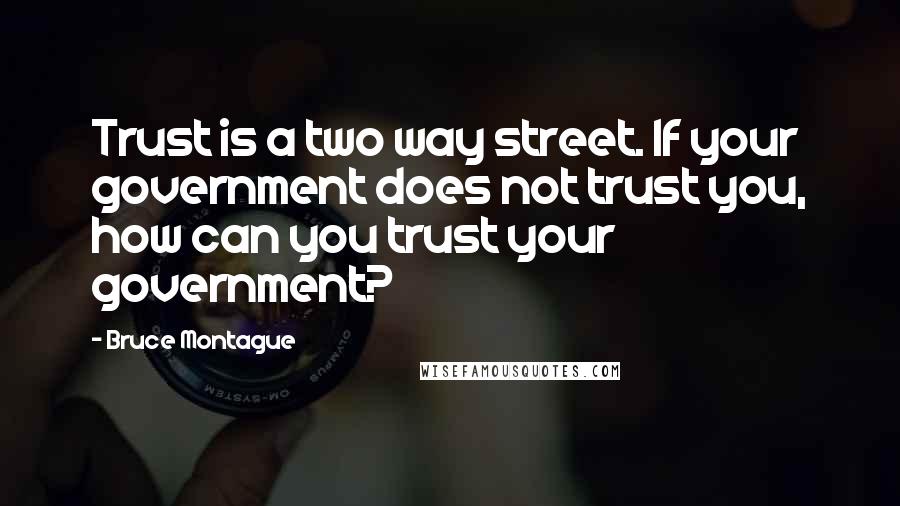 Bruce Montague Quotes: Trust is a two way street. If your government does not trust you, how can you trust your government?