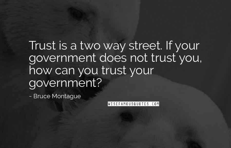 Bruce Montague Quotes: Trust is a two way street. If your government does not trust you, how can you trust your government?