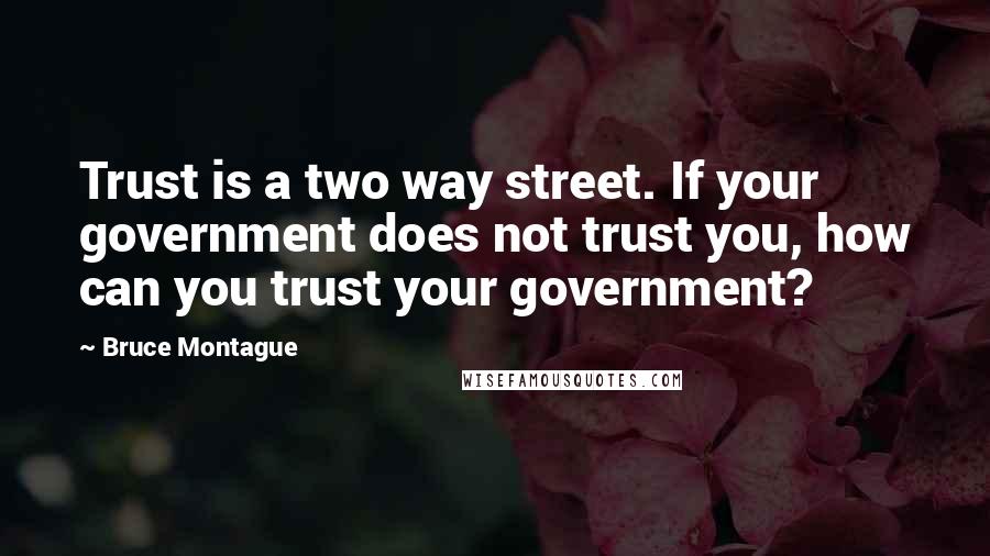 Bruce Montague Quotes: Trust is a two way street. If your government does not trust you, how can you trust your government?