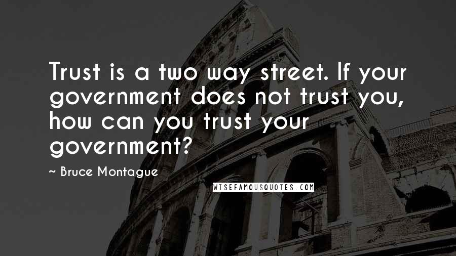 Bruce Montague Quotes: Trust is a two way street. If your government does not trust you, how can you trust your government?