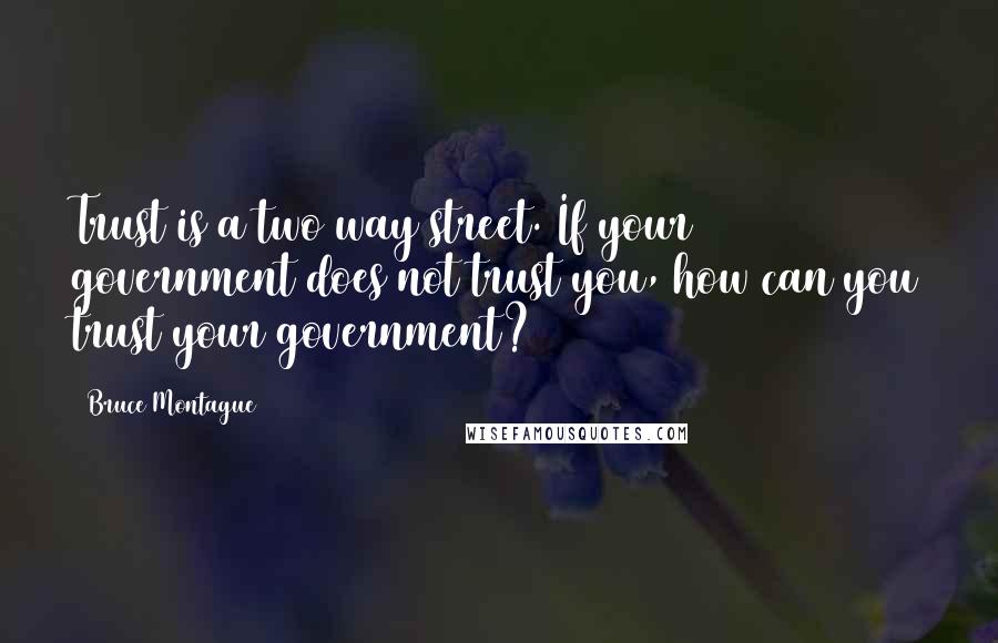 Bruce Montague Quotes: Trust is a two way street. If your government does not trust you, how can you trust your government?