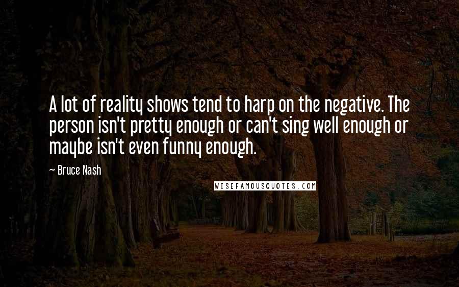 Bruce Nash Quotes: A lot of reality shows tend to harp on the negative. The person isn't pretty enough or can't sing well enough or maybe isn't even funny enough.