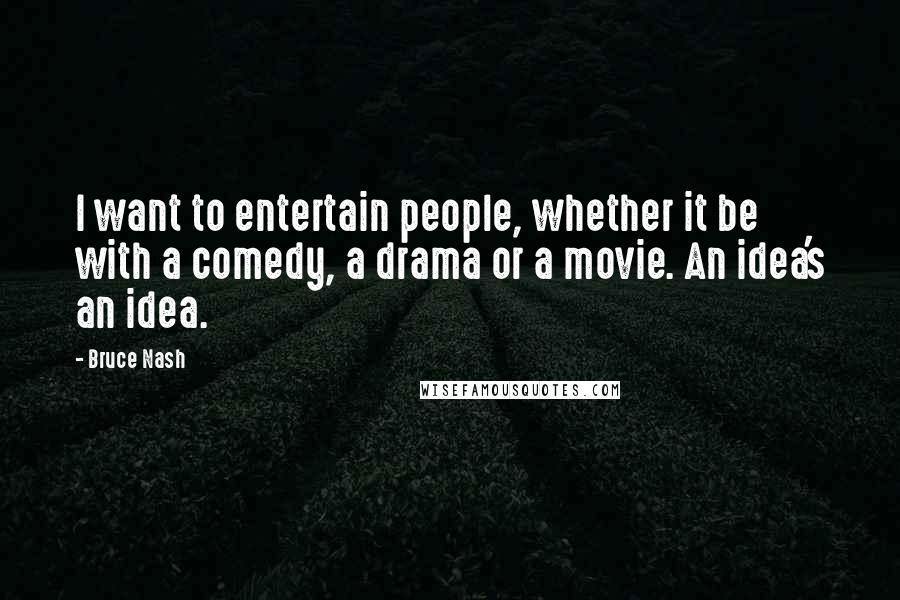 Bruce Nash Quotes: I want to entertain people, whether it be with a comedy, a drama or a movie. An idea's an idea.