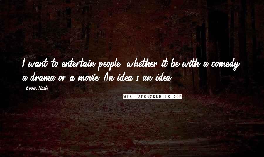 Bruce Nash Quotes: I want to entertain people, whether it be with a comedy, a drama or a movie. An idea's an idea.