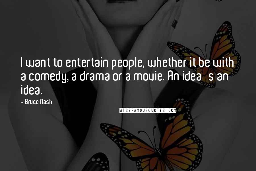 Bruce Nash Quotes: I want to entertain people, whether it be with a comedy, a drama or a movie. An idea's an idea.