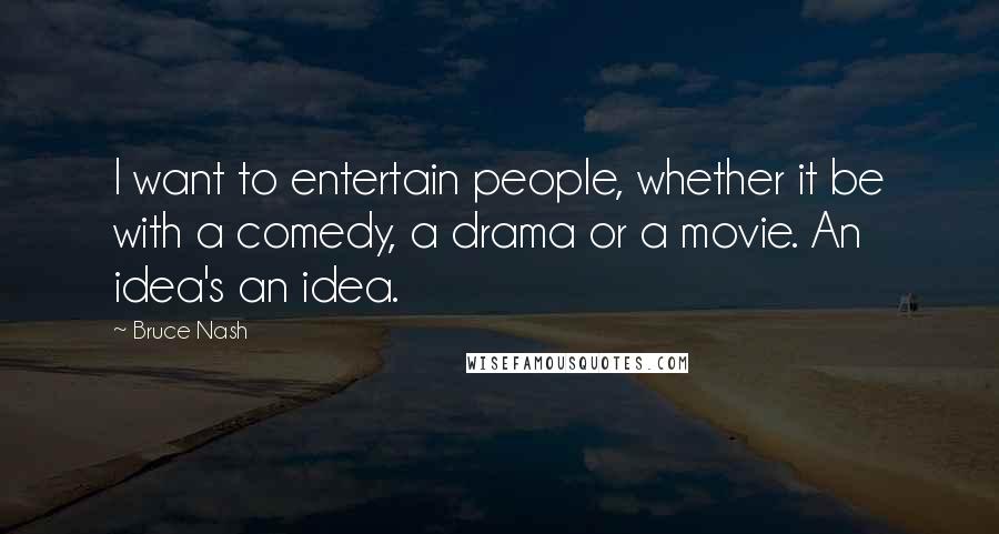 Bruce Nash Quotes: I want to entertain people, whether it be with a comedy, a drama or a movie. An idea's an idea.