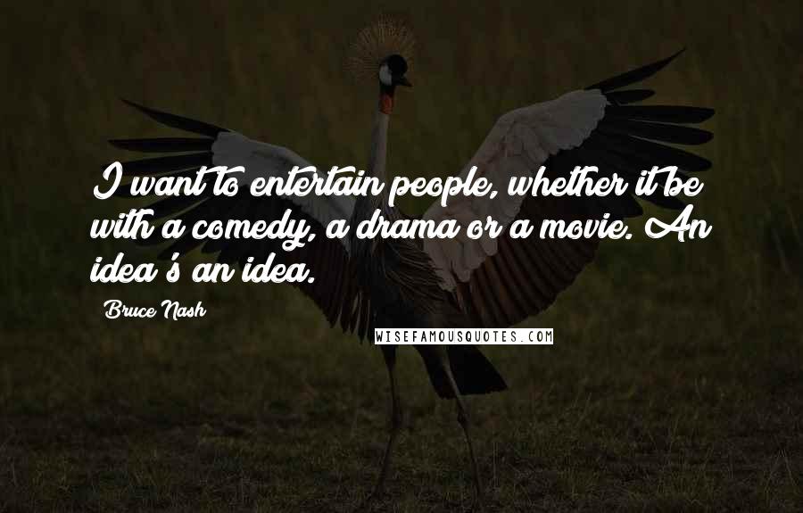 Bruce Nash Quotes: I want to entertain people, whether it be with a comedy, a drama or a movie. An idea's an idea.