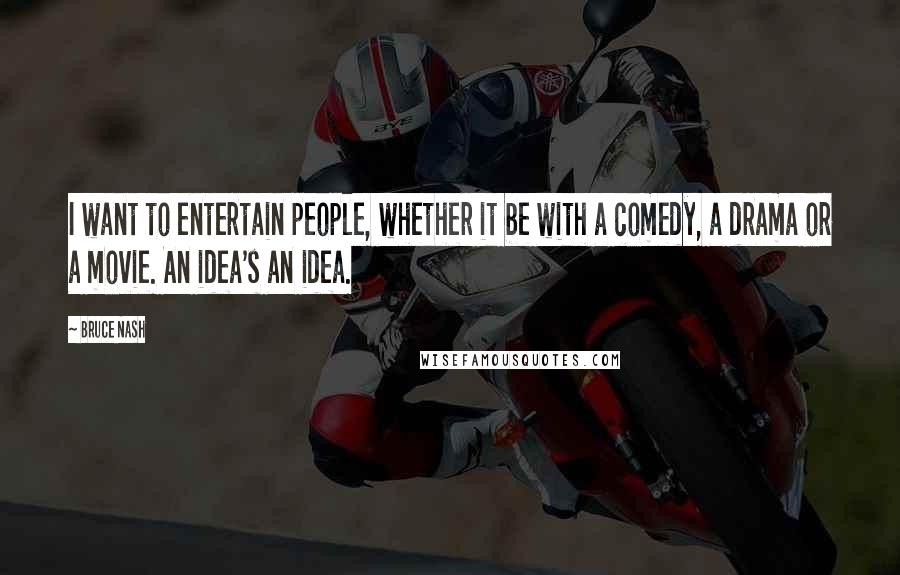 Bruce Nash Quotes: I want to entertain people, whether it be with a comedy, a drama or a movie. An idea's an idea.