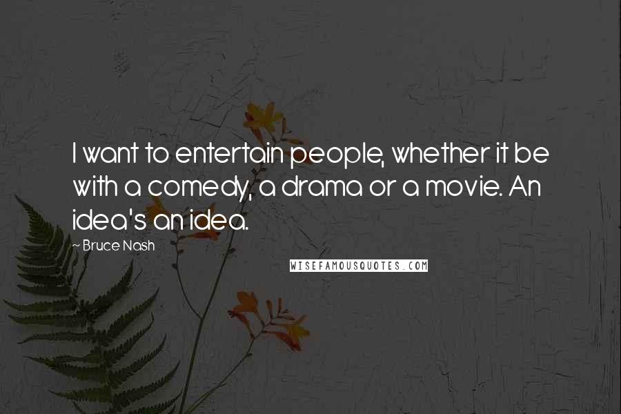 Bruce Nash Quotes: I want to entertain people, whether it be with a comedy, a drama or a movie. An idea's an idea.