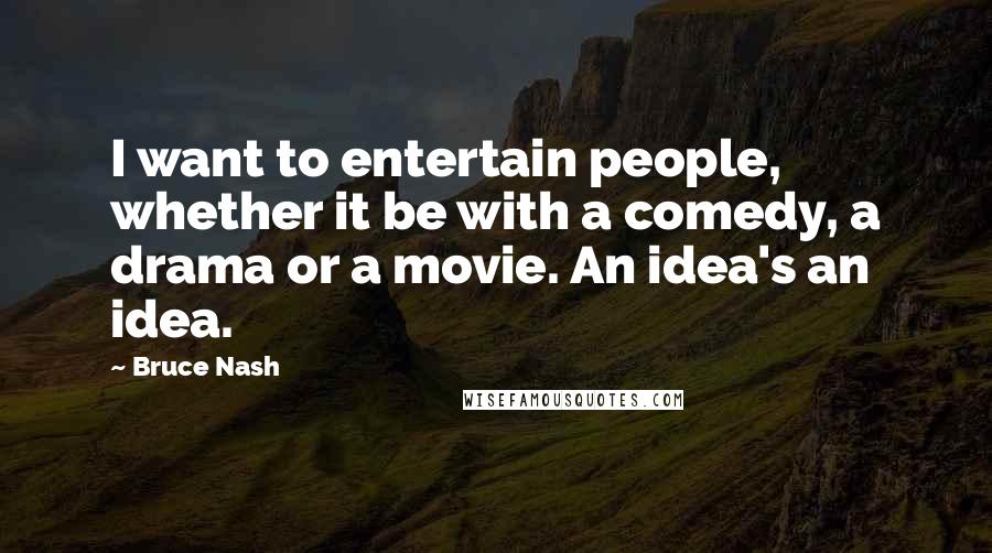 Bruce Nash Quotes: I want to entertain people, whether it be with a comedy, a drama or a movie. An idea's an idea.