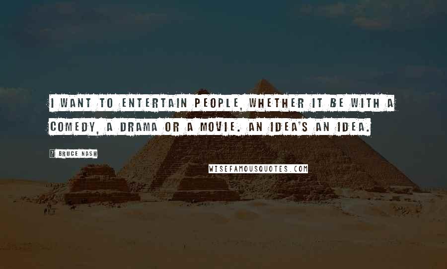 Bruce Nash Quotes: I want to entertain people, whether it be with a comedy, a drama or a movie. An idea's an idea.