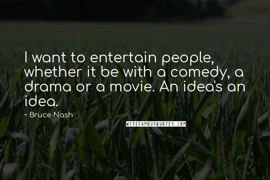 Bruce Nash Quotes: I want to entertain people, whether it be with a comedy, a drama or a movie. An idea's an idea.