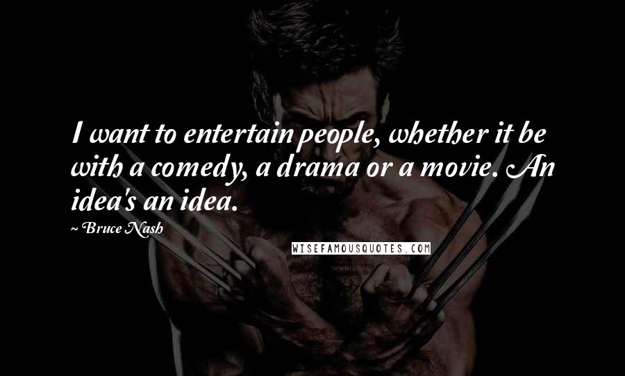 Bruce Nash Quotes: I want to entertain people, whether it be with a comedy, a drama or a movie. An idea's an idea.