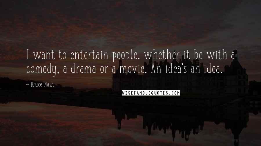 Bruce Nash Quotes: I want to entertain people, whether it be with a comedy, a drama or a movie. An idea's an idea.