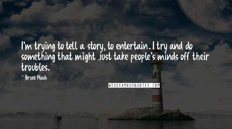 Bruce Nash Quotes: I'm trying to tell a story, to entertain. I try and do something that might just take people's minds off their troubles.