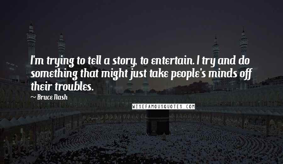 Bruce Nash Quotes: I'm trying to tell a story, to entertain. I try and do something that might just take people's minds off their troubles.