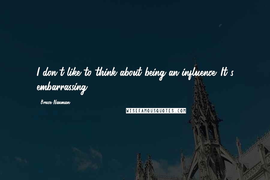 Bruce Nauman Quotes: I don't like to think about being an influence. It's embarrassing.