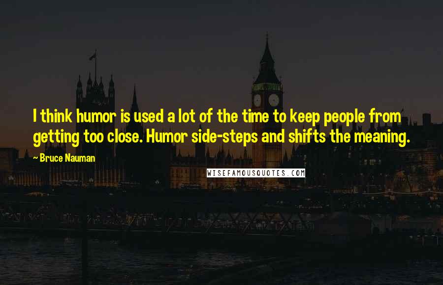 Bruce Nauman Quotes: I think humor is used a lot of the time to keep people from getting too close. Humor side-steps and shifts the meaning.