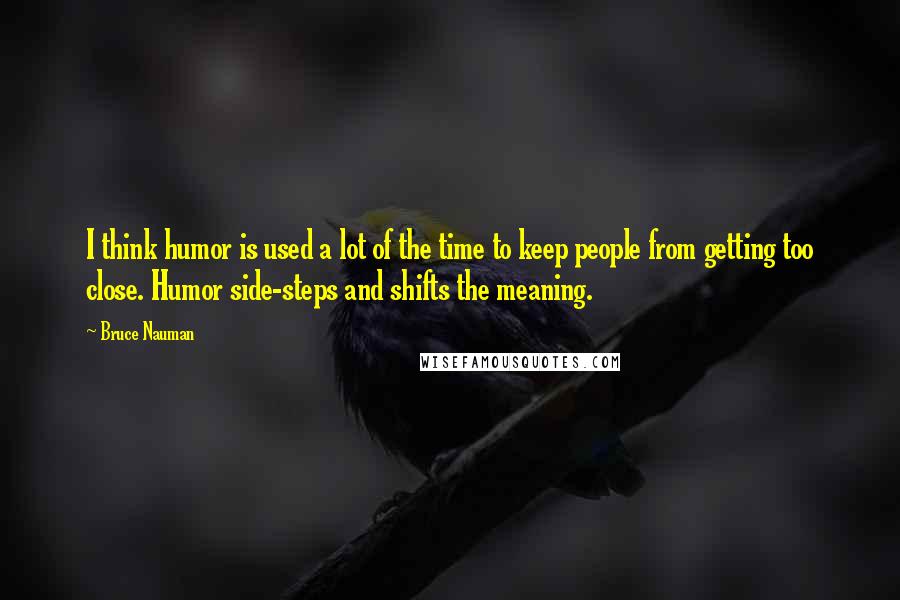 Bruce Nauman Quotes: I think humor is used a lot of the time to keep people from getting too close. Humor side-steps and shifts the meaning.