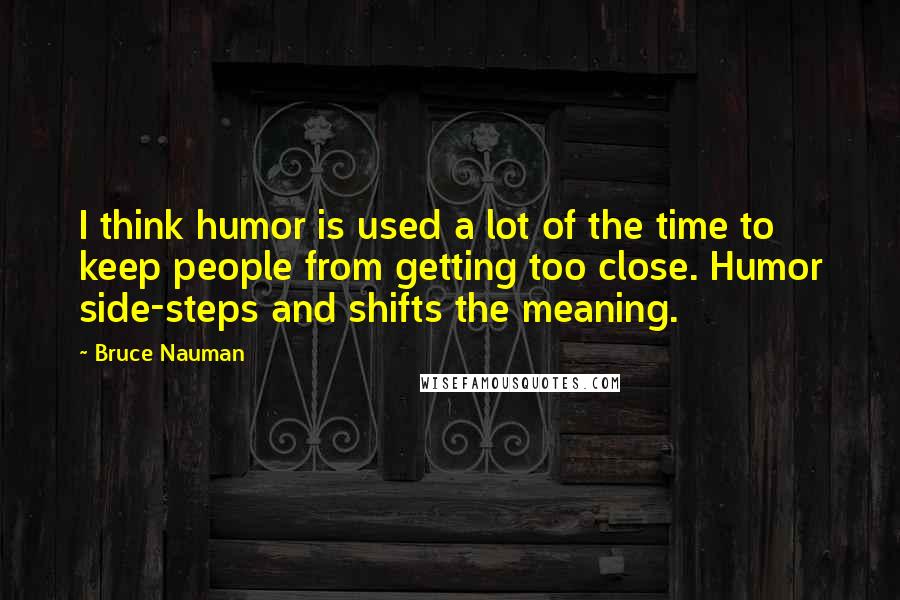 Bruce Nauman Quotes: I think humor is used a lot of the time to keep people from getting too close. Humor side-steps and shifts the meaning.