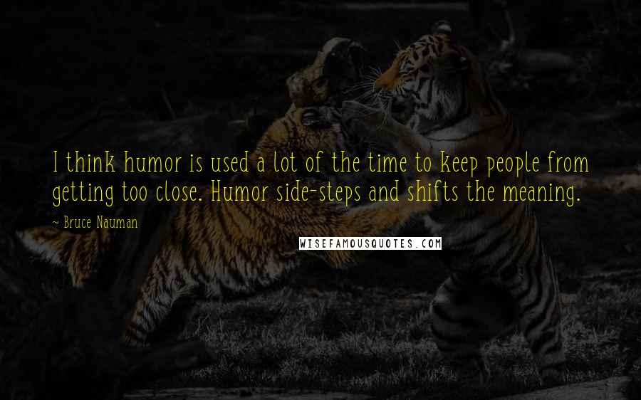 Bruce Nauman Quotes: I think humor is used a lot of the time to keep people from getting too close. Humor side-steps and shifts the meaning.