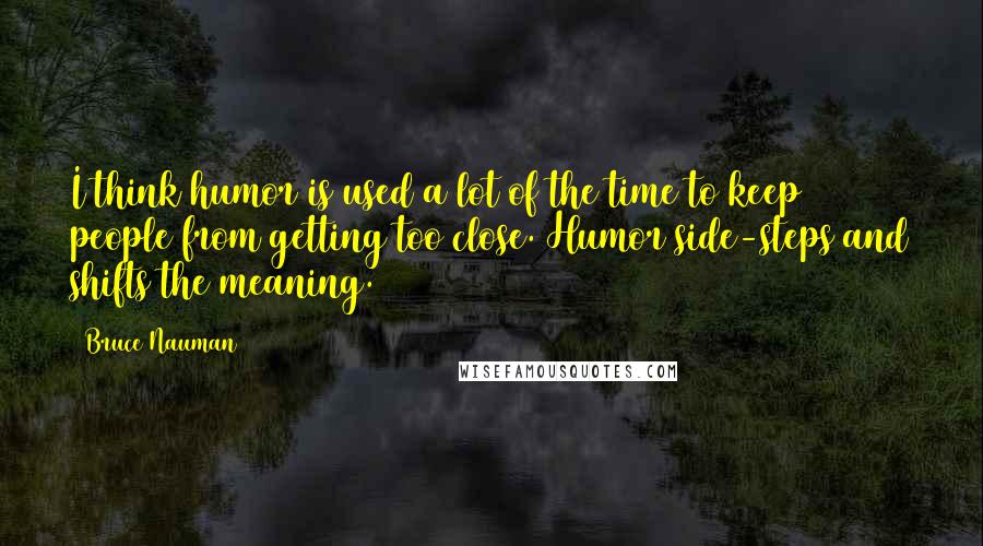 Bruce Nauman Quotes: I think humor is used a lot of the time to keep people from getting too close. Humor side-steps and shifts the meaning.