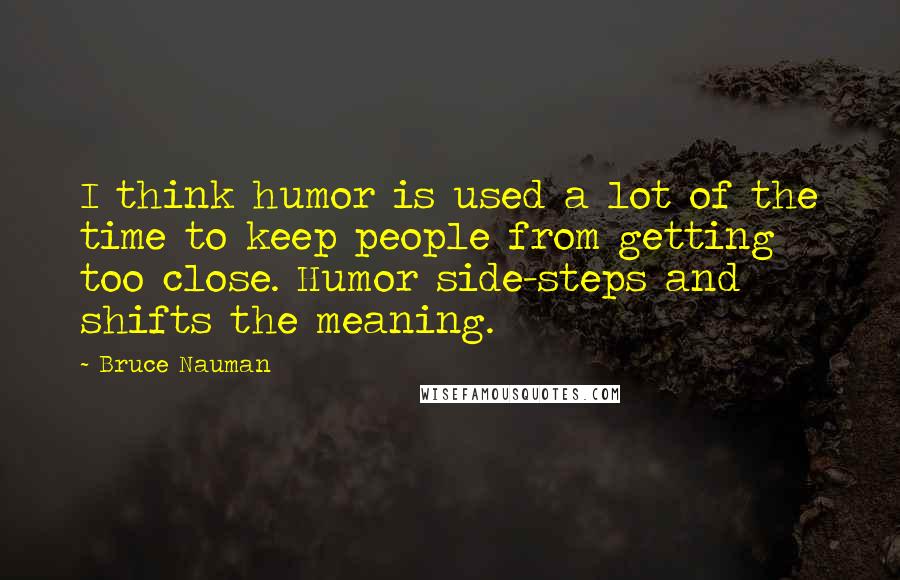 Bruce Nauman Quotes: I think humor is used a lot of the time to keep people from getting too close. Humor side-steps and shifts the meaning.