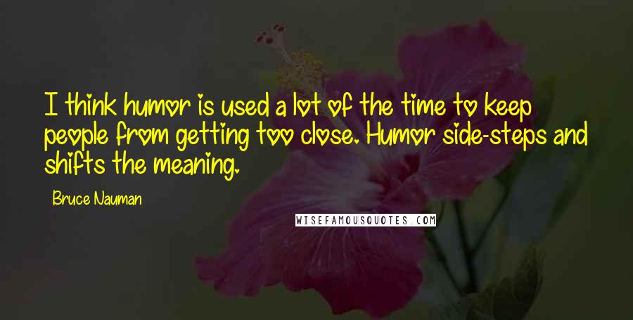 Bruce Nauman Quotes: I think humor is used a lot of the time to keep people from getting too close. Humor side-steps and shifts the meaning.