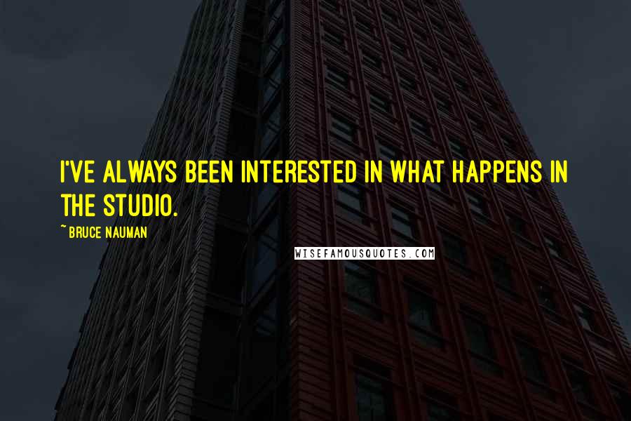 Bruce Nauman Quotes: I've always been interested in what happens in the studio.