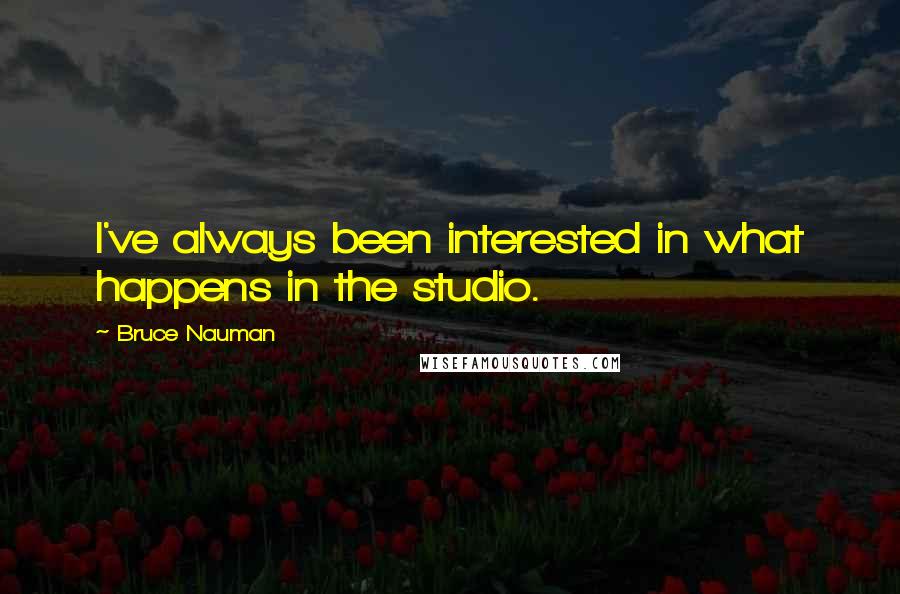 Bruce Nauman Quotes: I've always been interested in what happens in the studio.