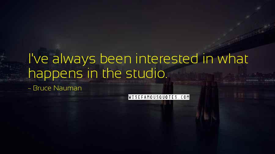 Bruce Nauman Quotes: I've always been interested in what happens in the studio.