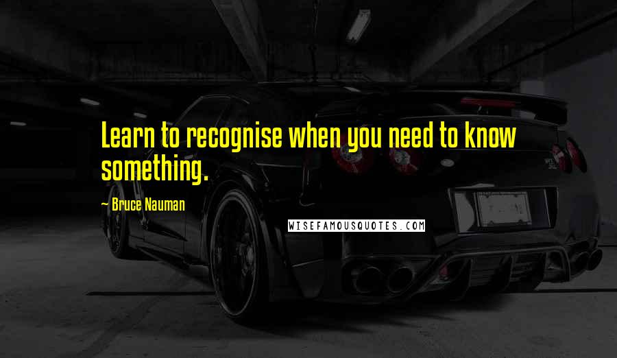 Bruce Nauman Quotes: Learn to recognise when you need to know something.