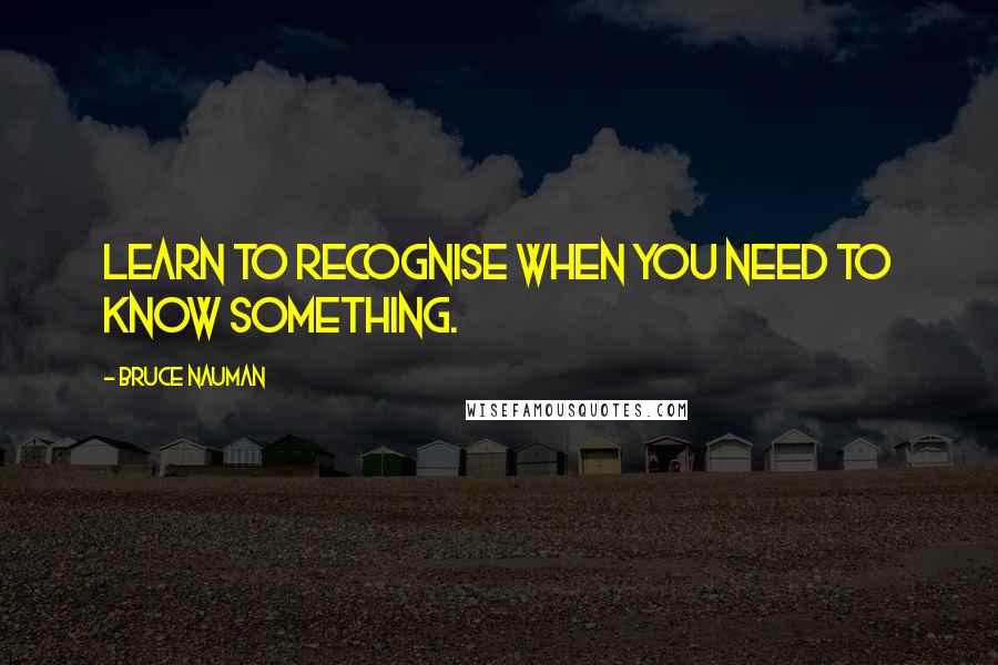 Bruce Nauman Quotes: Learn to recognise when you need to know something.
