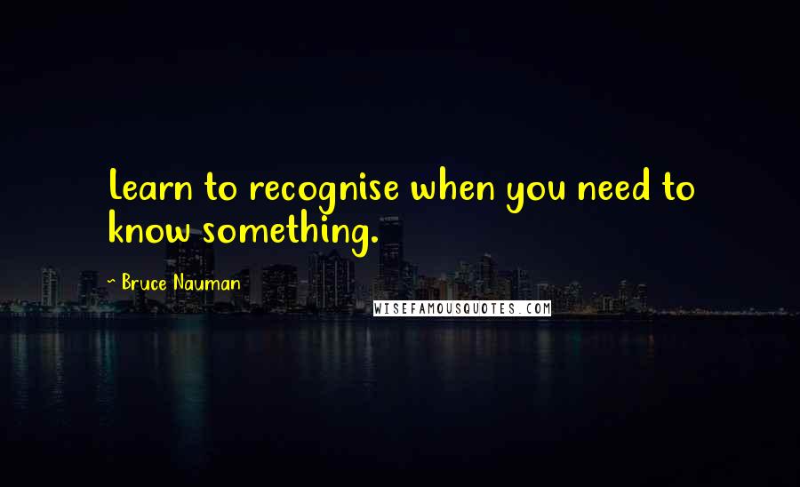 Bruce Nauman Quotes: Learn to recognise when you need to know something.