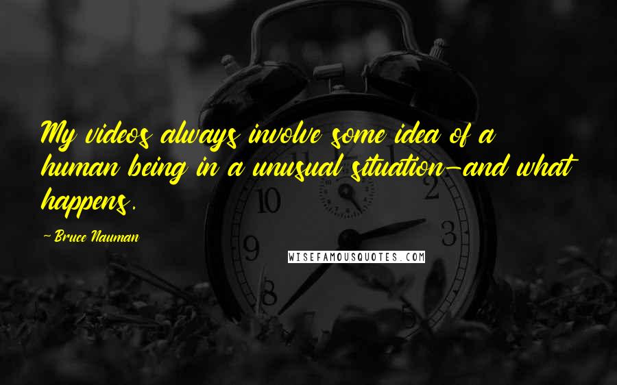 Bruce Nauman Quotes: My videos always involve some idea of a human being in a unusual situation-and what happens.