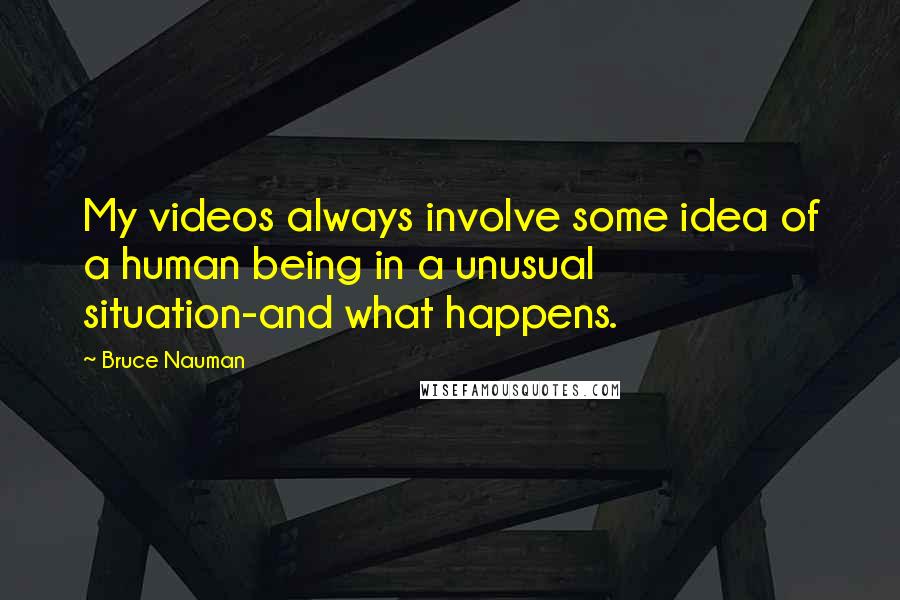 Bruce Nauman Quotes: My videos always involve some idea of a human being in a unusual situation-and what happens.