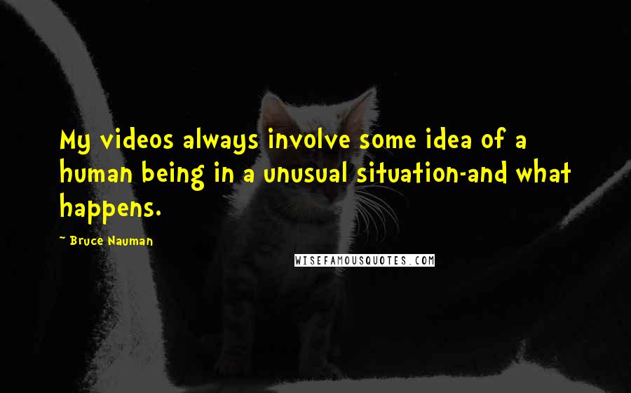 Bruce Nauman Quotes: My videos always involve some idea of a human being in a unusual situation-and what happens.
