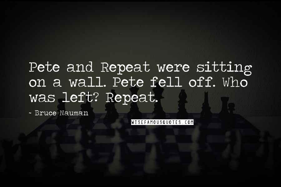 Bruce Nauman Quotes: Pete and Repeat were sitting on a wall. Pete fell off. Who was left? Repeat.