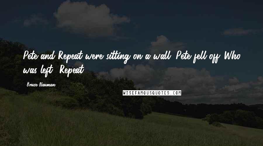 Bruce Nauman Quotes: Pete and Repeat were sitting on a wall. Pete fell off. Who was left? Repeat.