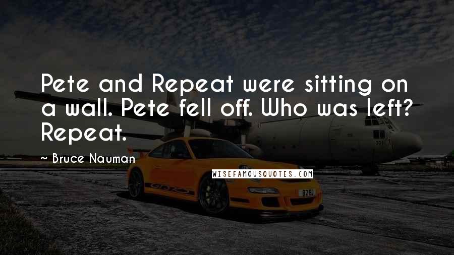 Bruce Nauman Quotes: Pete and Repeat were sitting on a wall. Pete fell off. Who was left? Repeat.