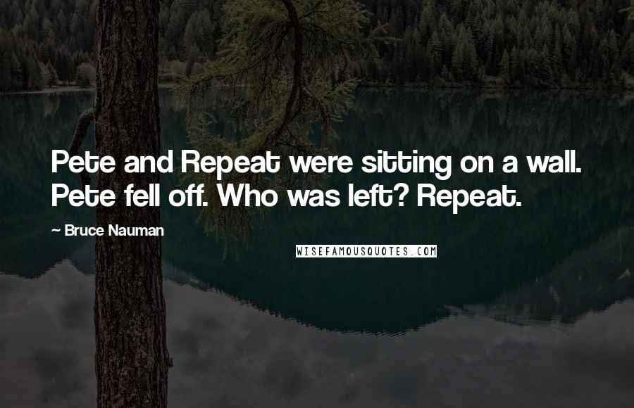 Bruce Nauman Quotes: Pete and Repeat were sitting on a wall. Pete fell off. Who was left? Repeat.