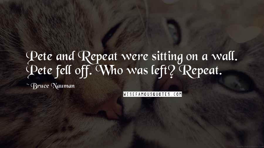 Bruce Nauman Quotes: Pete and Repeat were sitting on a wall. Pete fell off. Who was left? Repeat.