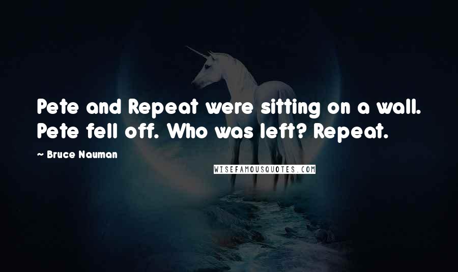 Bruce Nauman Quotes: Pete and Repeat were sitting on a wall. Pete fell off. Who was left? Repeat.