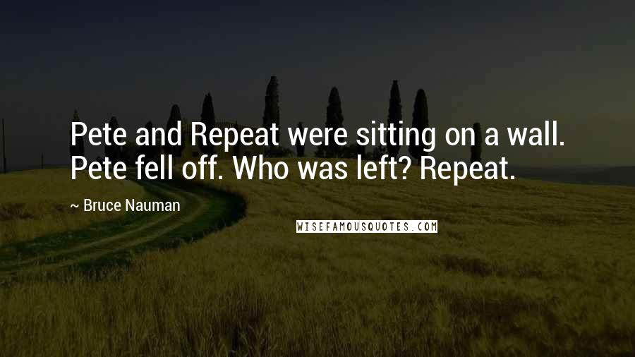 Bruce Nauman Quotes: Pete and Repeat were sitting on a wall. Pete fell off. Who was left? Repeat.