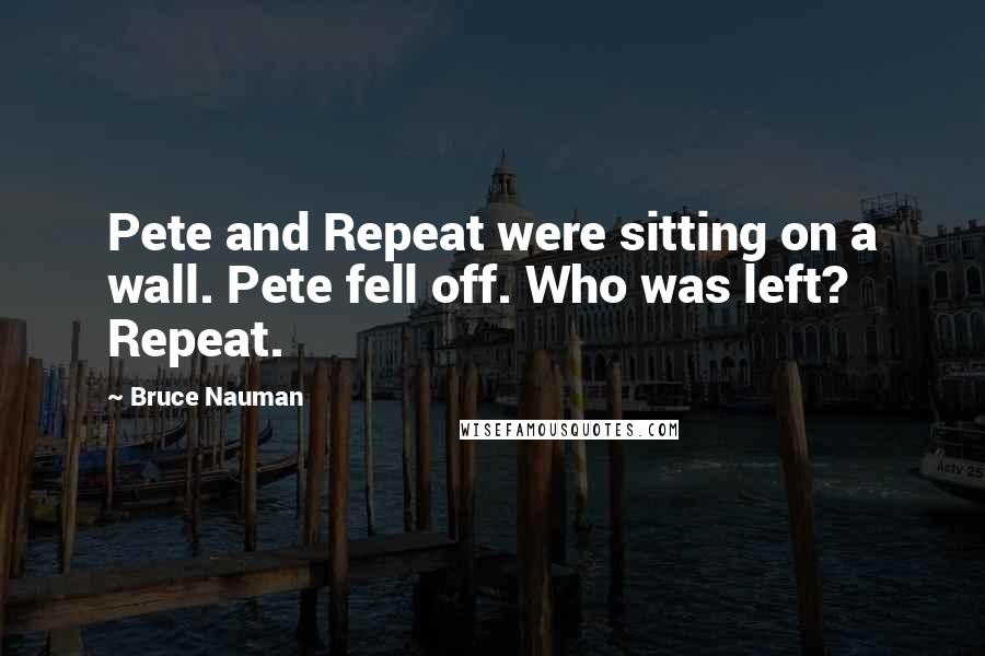 Bruce Nauman Quotes: Pete and Repeat were sitting on a wall. Pete fell off. Who was left? Repeat.