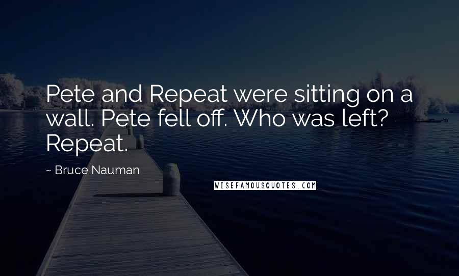 Bruce Nauman Quotes: Pete and Repeat were sitting on a wall. Pete fell off. Who was left? Repeat.