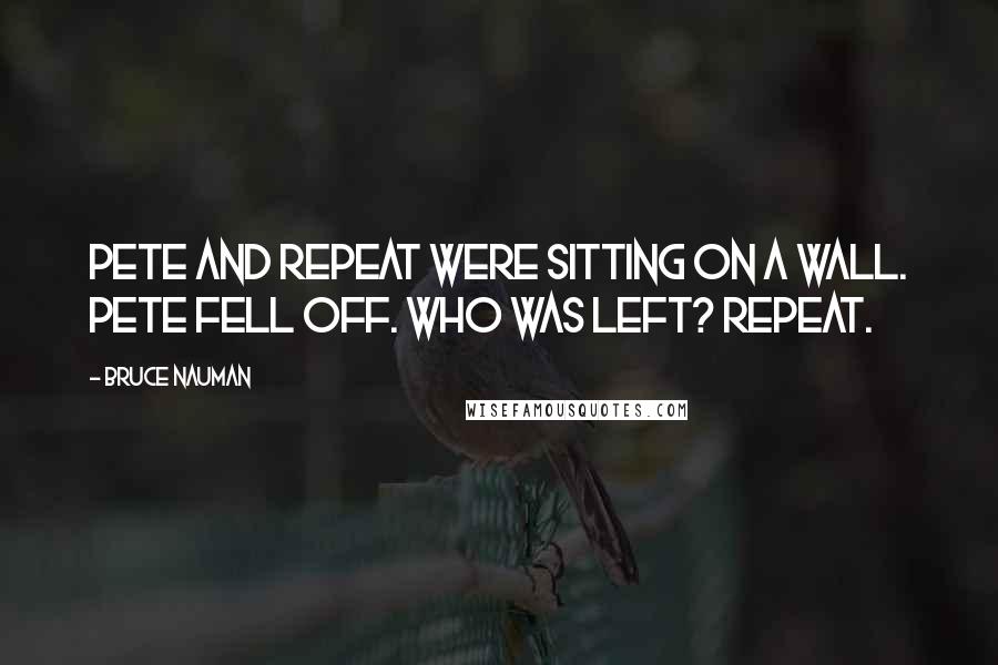 Bruce Nauman Quotes: Pete and Repeat were sitting on a wall. Pete fell off. Who was left? Repeat.