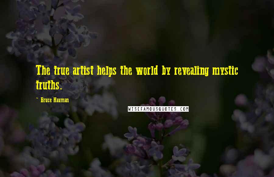 Bruce Nauman Quotes: The true artist helps the world by revealing mystic truths.